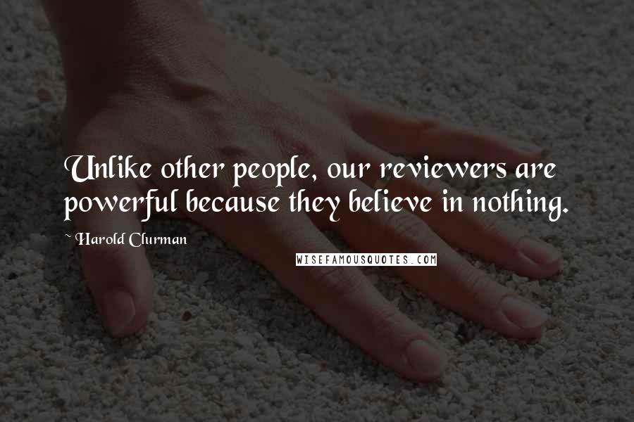 Harold Clurman Quotes: Unlike other people, our reviewers are powerful because they believe in nothing.