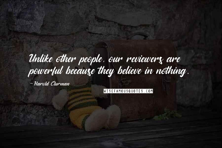 Harold Clurman Quotes: Unlike other people, our reviewers are powerful because they believe in nothing.