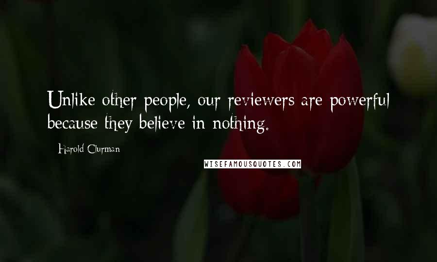 Harold Clurman Quotes: Unlike other people, our reviewers are powerful because they believe in nothing.