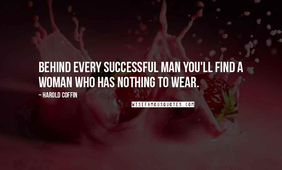 Harold Coffin Quotes: Behind every successful man you'll find a woman who has nothing to wear.