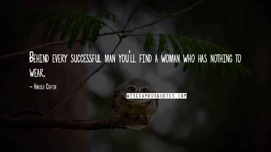 Harold Coffin Quotes: Behind every successful man you'll find a woman who has nothing to wear.