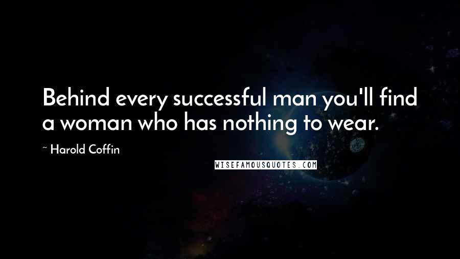 Harold Coffin Quotes: Behind every successful man you'll find a woman who has nothing to wear.