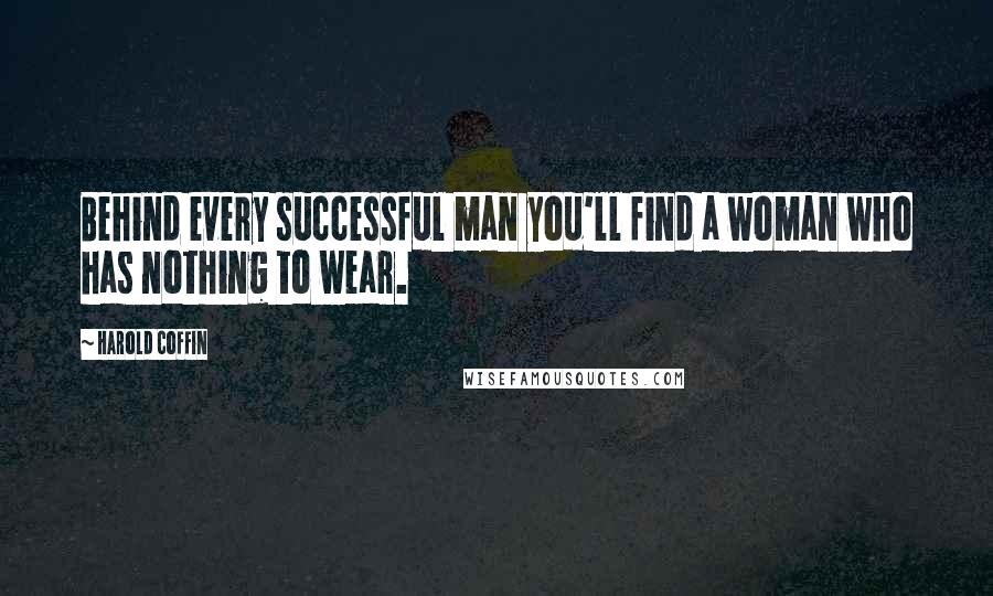 Harold Coffin Quotes: Behind every successful man you'll find a woman who has nothing to wear.