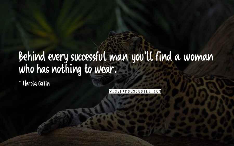 Harold Coffin Quotes: Behind every successful man you'll find a woman who has nothing to wear.