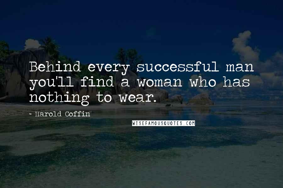 Harold Coffin Quotes: Behind every successful man you'll find a woman who has nothing to wear.