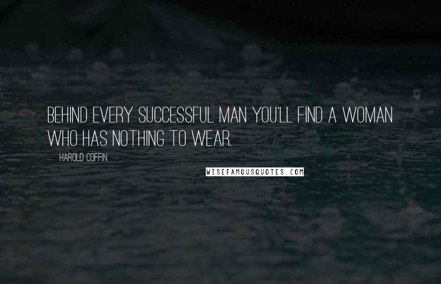 Harold Coffin Quotes: Behind every successful man you'll find a woman who has nothing to wear.