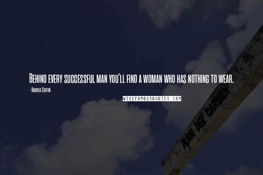 Harold Coffin Quotes: Behind every successful man you'll find a woman who has nothing to wear.