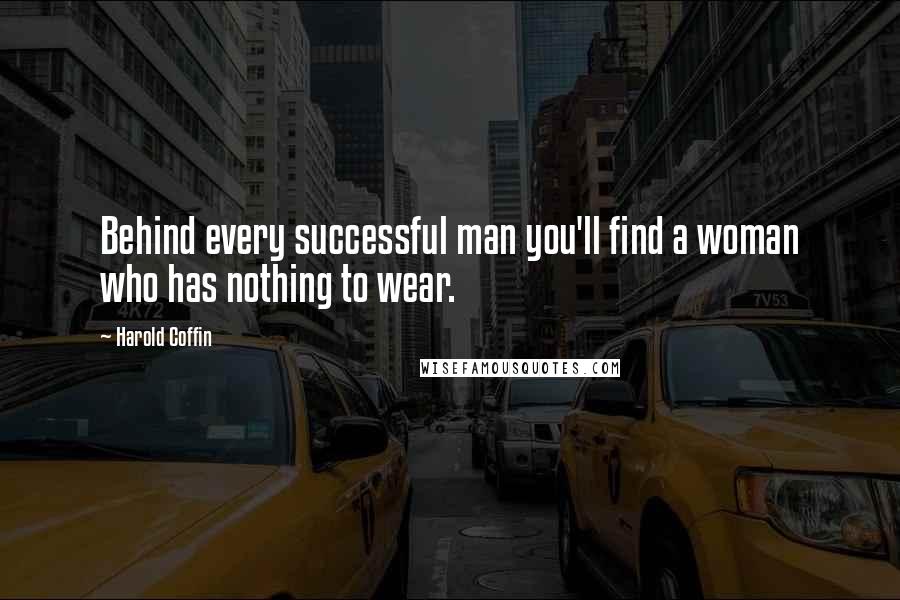 Harold Coffin Quotes: Behind every successful man you'll find a woman who has nothing to wear.