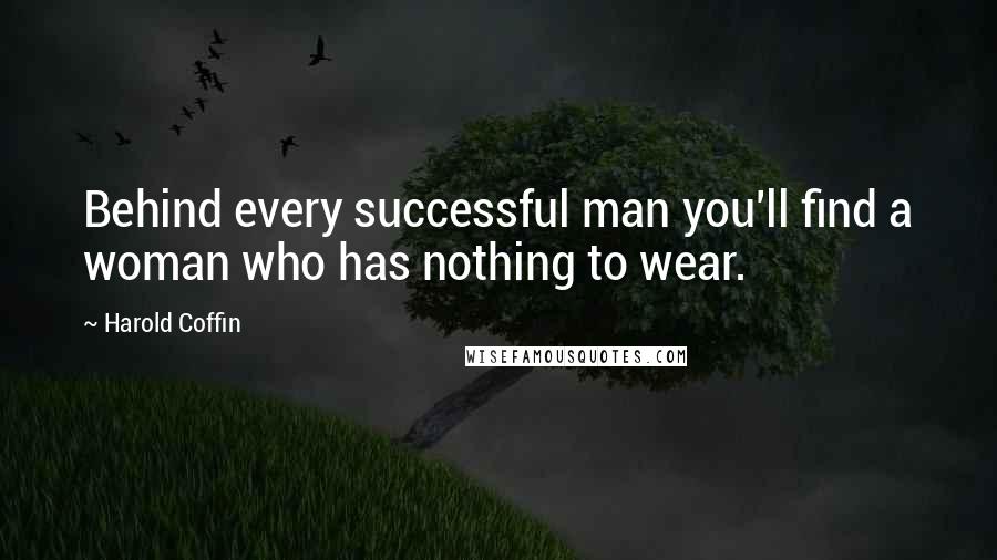 Harold Coffin Quotes: Behind every successful man you'll find a woman who has nothing to wear.