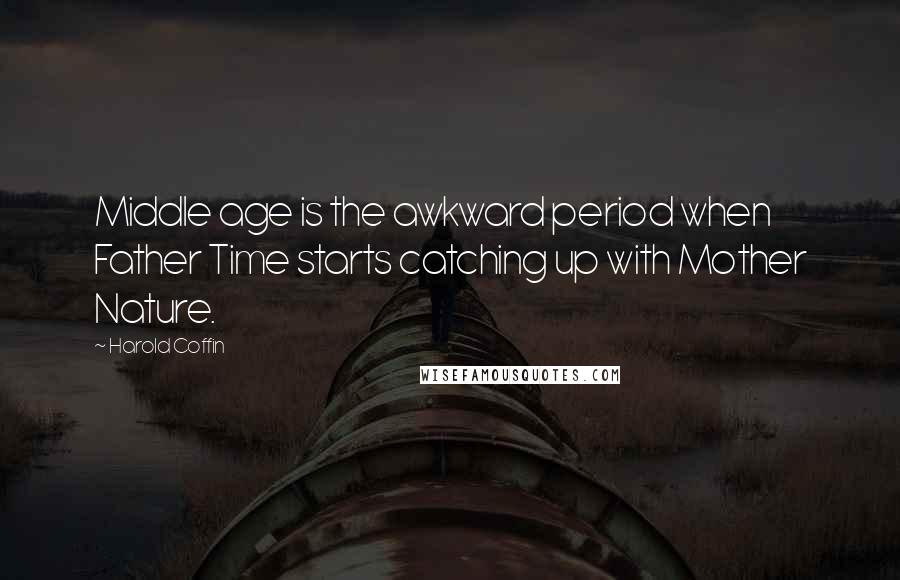 Harold Coffin Quotes: Middle age is the awkward period when Father Time starts catching up with Mother Nature.