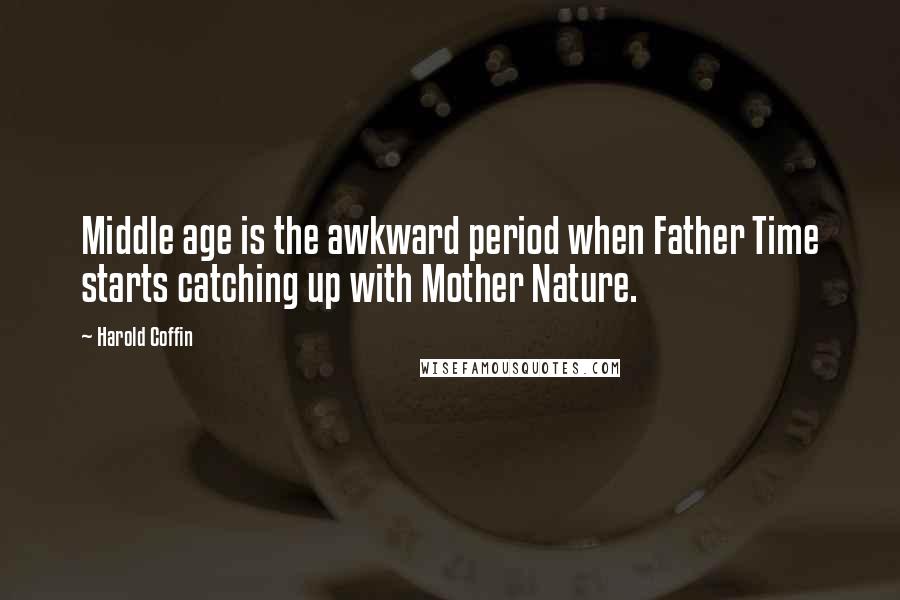 Harold Coffin Quotes: Middle age is the awkward period when Father Time starts catching up with Mother Nature.