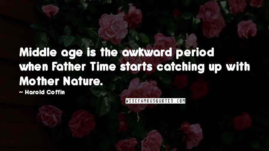 Harold Coffin Quotes: Middle age is the awkward period when Father Time starts catching up with Mother Nature.
