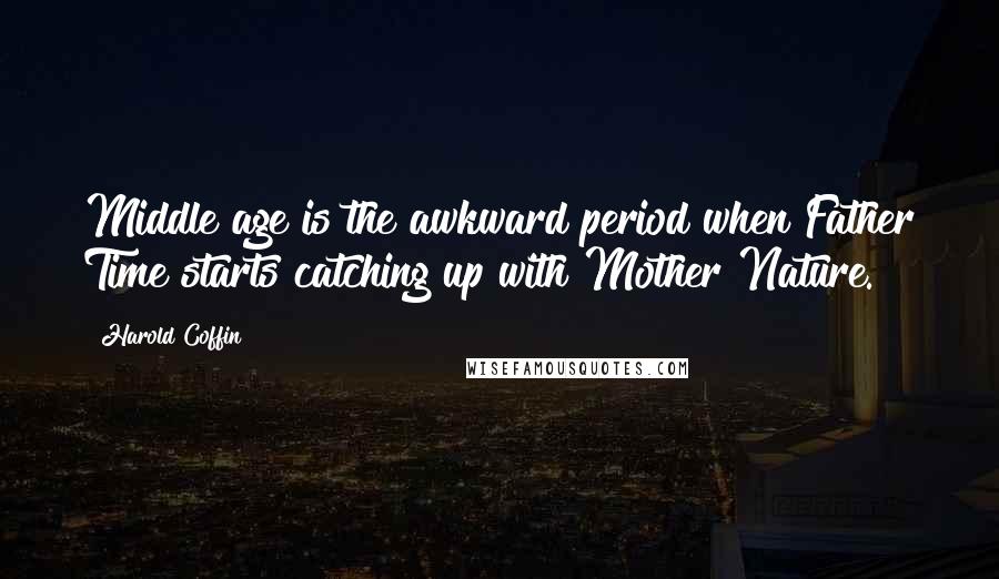 Harold Coffin Quotes: Middle age is the awkward period when Father Time starts catching up with Mother Nature.