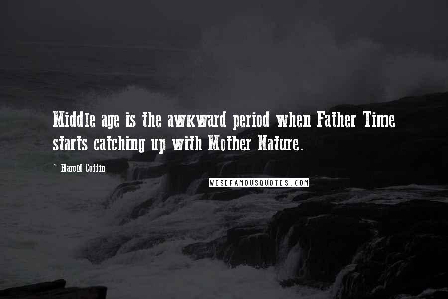 Harold Coffin Quotes: Middle age is the awkward period when Father Time starts catching up with Mother Nature.