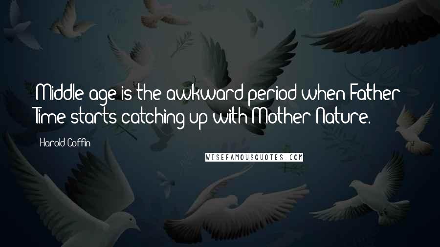 Harold Coffin Quotes: Middle age is the awkward period when Father Time starts catching up with Mother Nature.