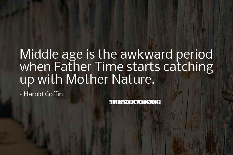 Harold Coffin Quotes: Middle age is the awkward period when Father Time starts catching up with Mother Nature.