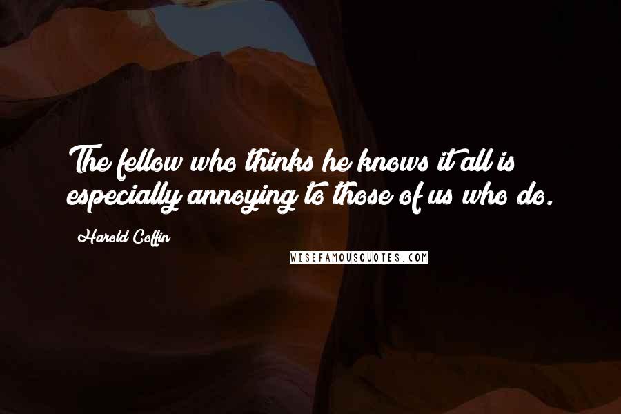 Harold Coffin Quotes: The fellow who thinks he knows it all is especially annoying to those of us who do.