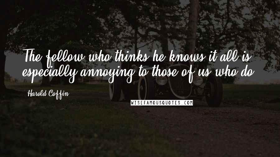 Harold Coffin Quotes: The fellow who thinks he knows it all is especially annoying to those of us who do.