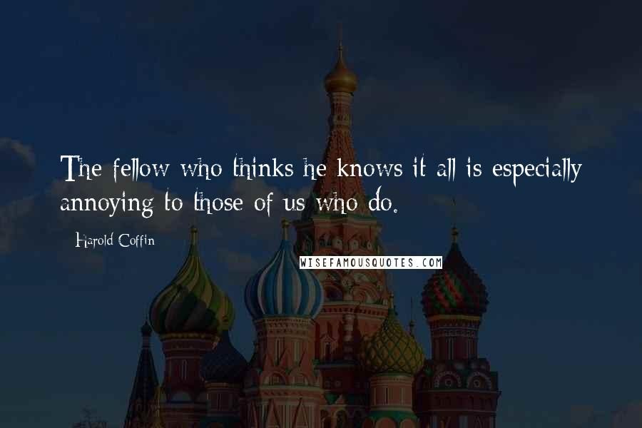 Harold Coffin Quotes: The fellow who thinks he knows it all is especially annoying to those of us who do.