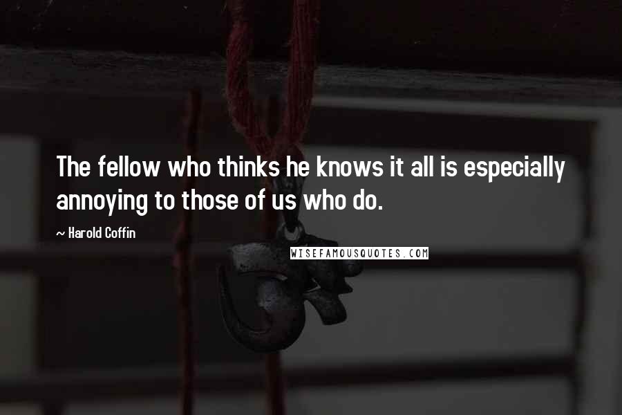 Harold Coffin Quotes: The fellow who thinks he knows it all is especially annoying to those of us who do.