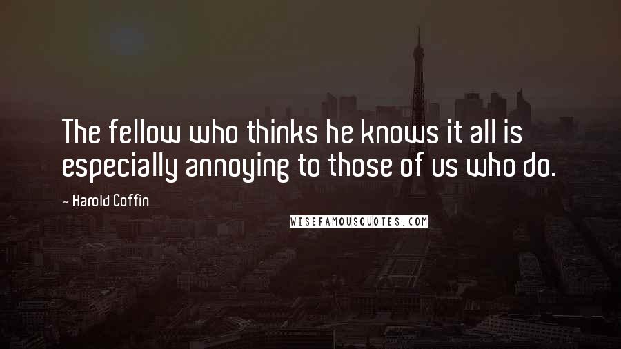 Harold Coffin Quotes: The fellow who thinks he knows it all is especially annoying to those of us who do.