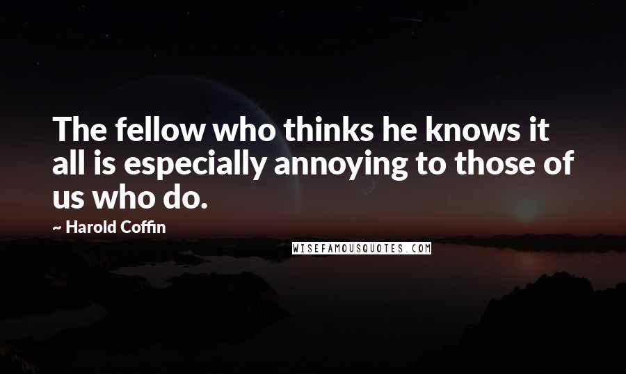 Harold Coffin Quotes: The fellow who thinks he knows it all is especially annoying to those of us who do.