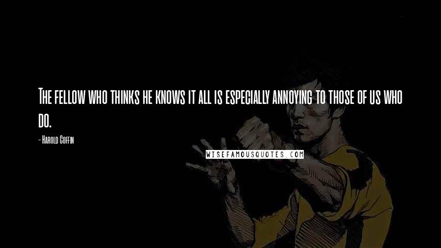 Harold Coffin Quotes: The fellow who thinks he knows it all is especially annoying to those of us who do.