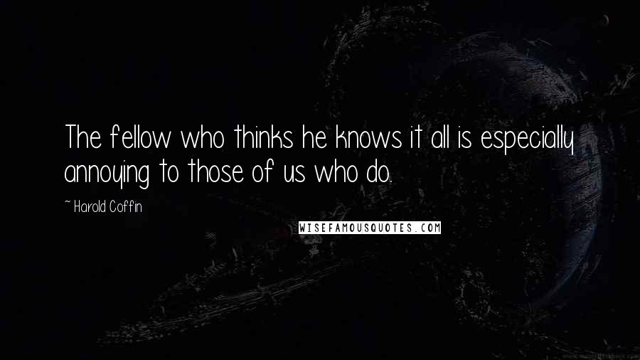 Harold Coffin Quotes: The fellow who thinks he knows it all is especially annoying to those of us who do.