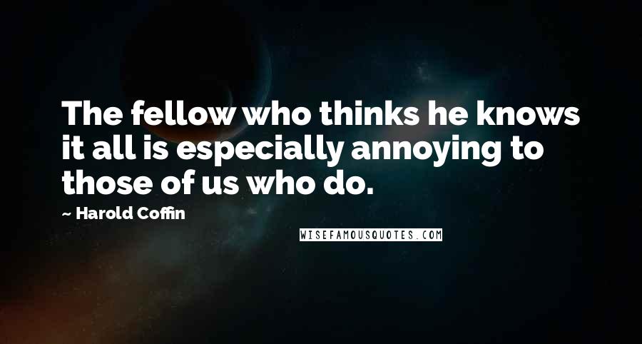 Harold Coffin Quotes: The fellow who thinks he knows it all is especially annoying to those of us who do.