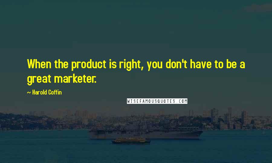 Harold Coffin Quotes: When the product is right, you don't have to be a great marketer.