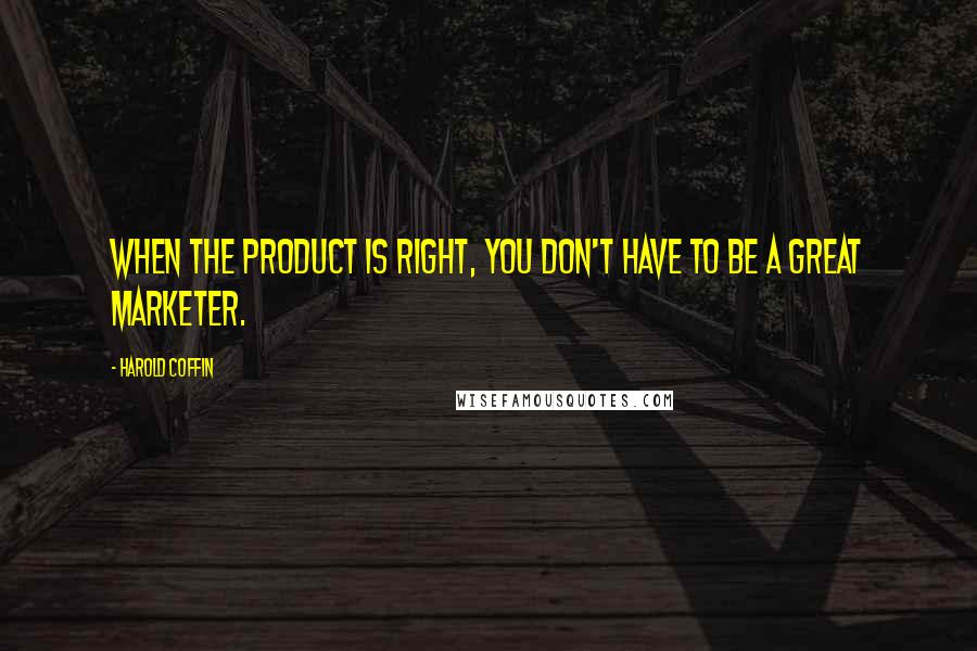 Harold Coffin Quotes: When the product is right, you don't have to be a great marketer.