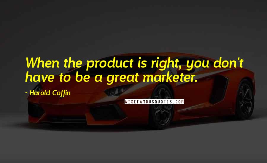 Harold Coffin Quotes: When the product is right, you don't have to be a great marketer.