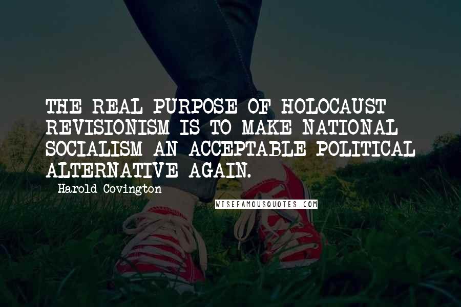 Harold Covington Quotes: THE REAL PURPOSE OF HOLOCAUST REVISIONISM IS TO MAKE NATIONAL SOCIALISM AN ACCEPTABLE POLITICAL ALTERNATIVE AGAIN.