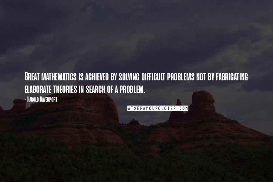 Harold Davenport Quotes: Great mathematics is achieved by solving difficult problems not by fabricating elaborate theories in search of a problem.