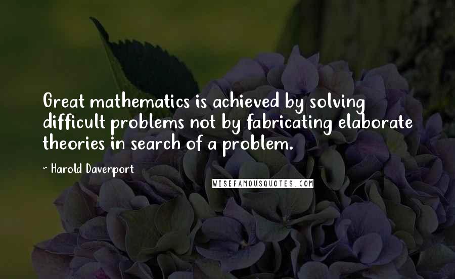 Harold Davenport Quotes: Great mathematics is achieved by solving difficult problems not by fabricating elaborate theories in search of a problem.