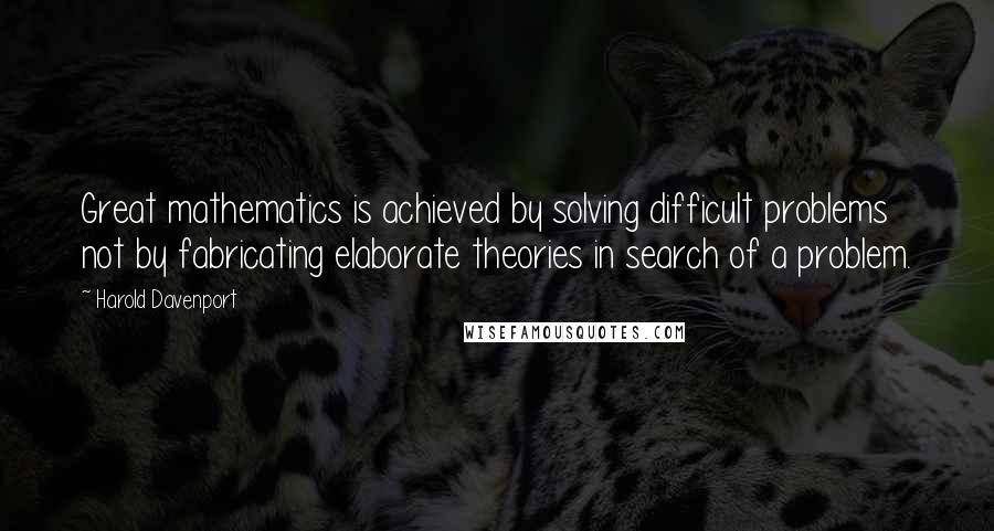 Harold Davenport Quotes: Great mathematics is achieved by solving difficult problems not by fabricating elaborate theories in search of a problem.