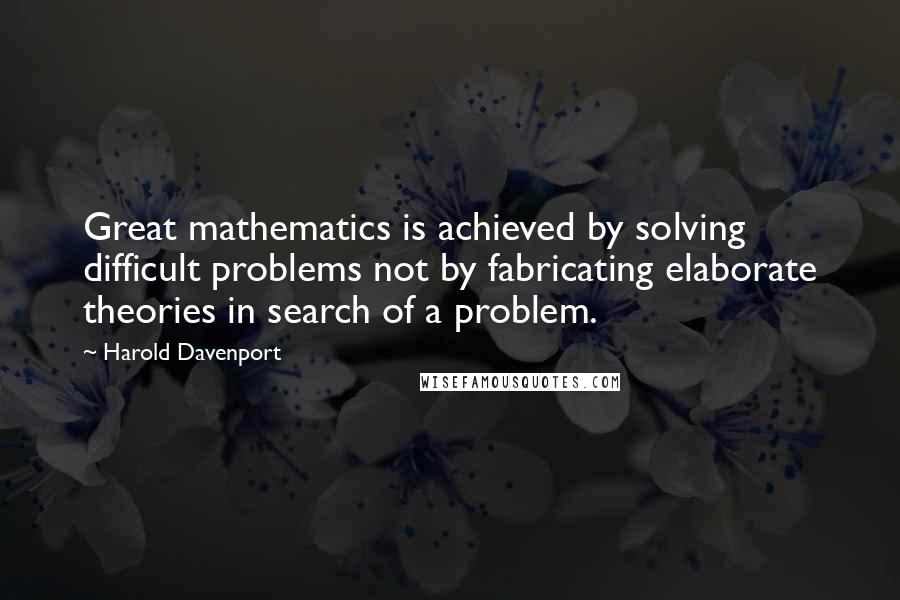 Harold Davenport Quotes: Great mathematics is achieved by solving difficult problems not by fabricating elaborate theories in search of a problem.