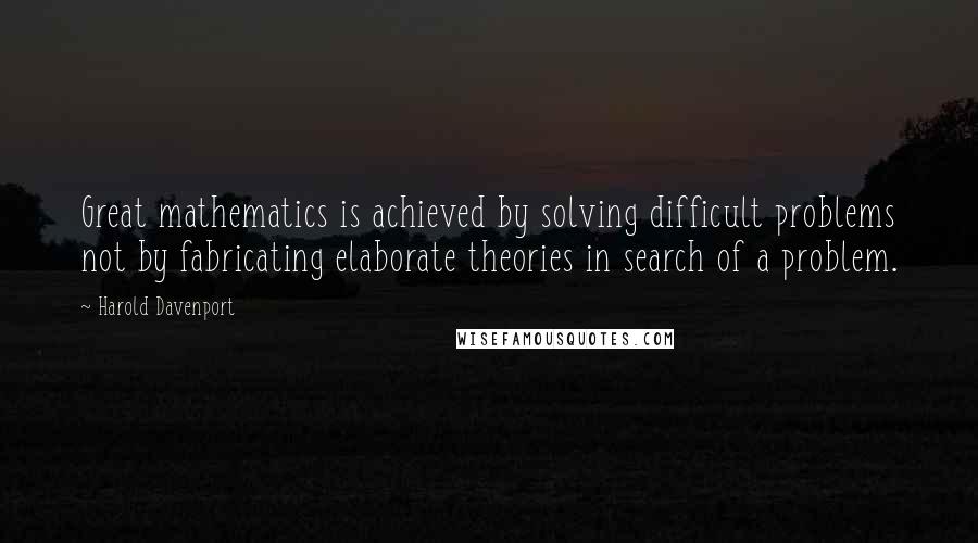 Harold Davenport Quotes: Great mathematics is achieved by solving difficult problems not by fabricating elaborate theories in search of a problem.