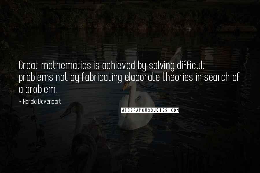 Harold Davenport Quotes: Great mathematics is achieved by solving difficult problems not by fabricating elaborate theories in search of a problem.