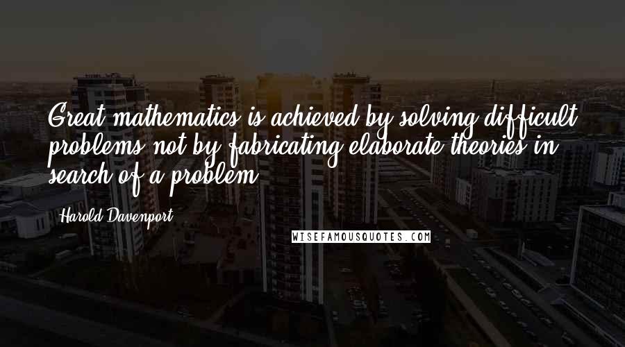 Harold Davenport Quotes: Great mathematics is achieved by solving difficult problems not by fabricating elaborate theories in search of a problem.