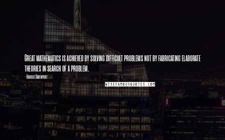 Harold Davenport Quotes: Great mathematics is achieved by solving difficult problems not by fabricating elaborate theories in search of a problem.