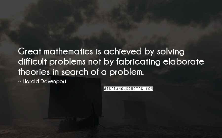 Harold Davenport Quotes: Great mathematics is achieved by solving difficult problems not by fabricating elaborate theories in search of a problem.