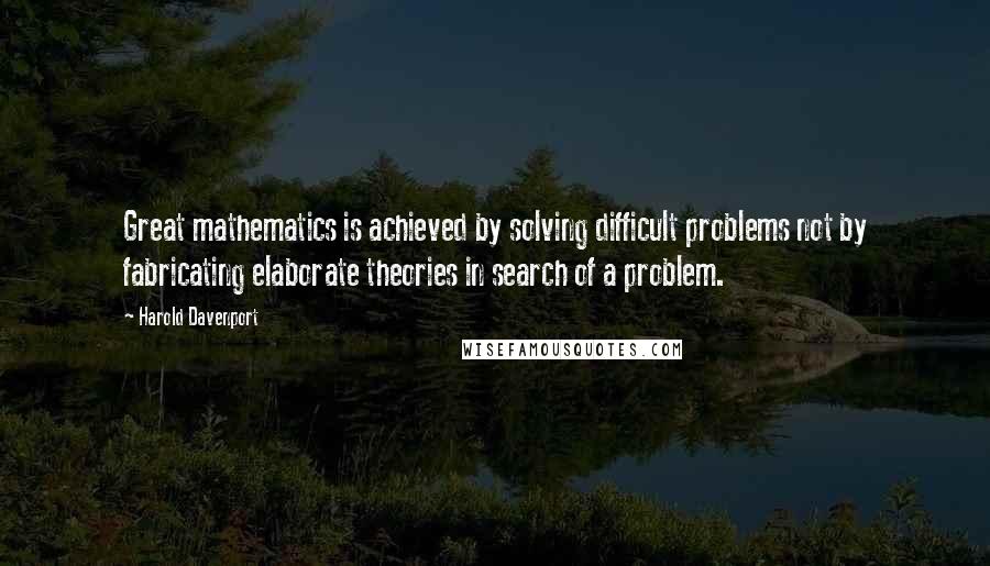 Harold Davenport Quotes: Great mathematics is achieved by solving difficult problems not by fabricating elaborate theories in search of a problem.