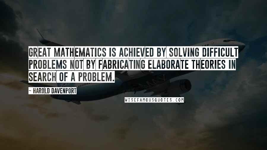 Harold Davenport Quotes: Great mathematics is achieved by solving difficult problems not by fabricating elaborate theories in search of a problem.