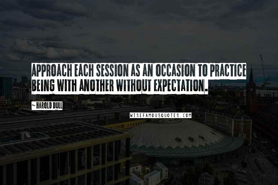 Harold Dull Quotes: Approach each session as an occasion to practice being with another without expectation.