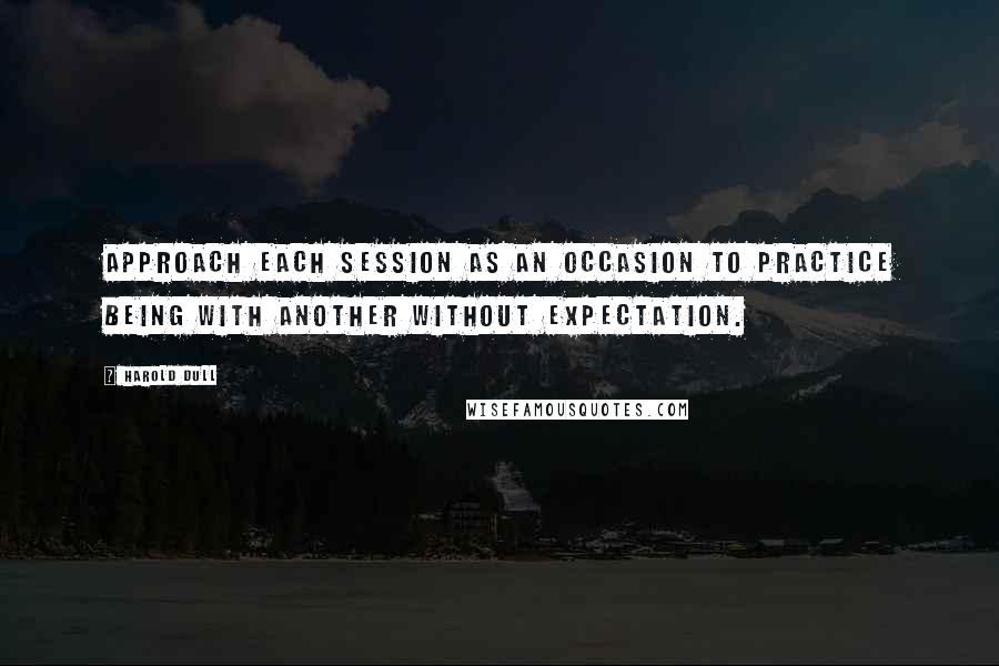 Harold Dull Quotes: Approach each session as an occasion to practice being with another without expectation.