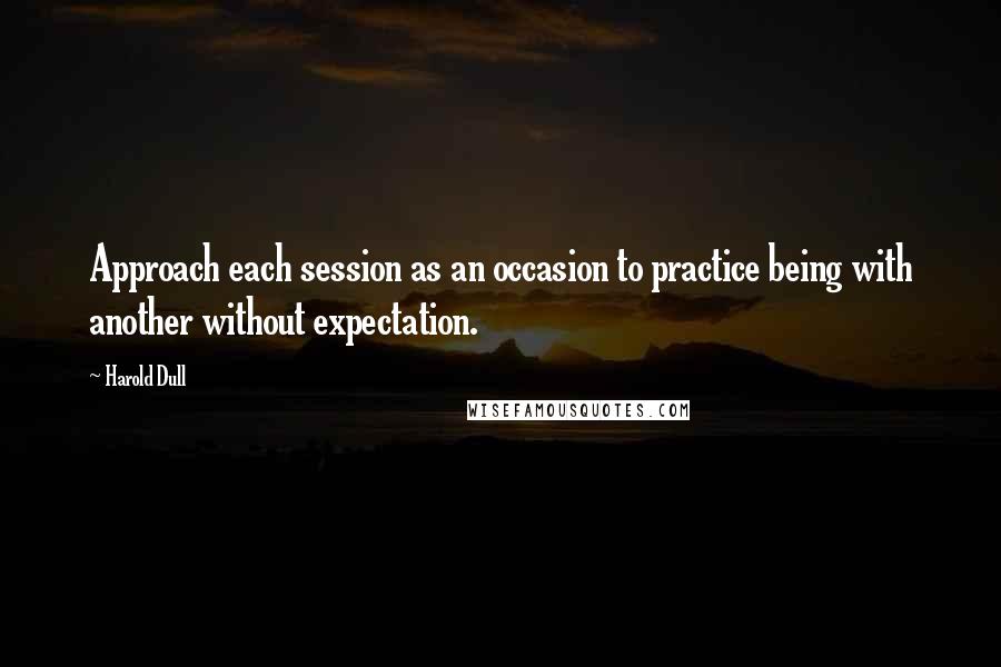 Harold Dull Quotes: Approach each session as an occasion to practice being with another without expectation.