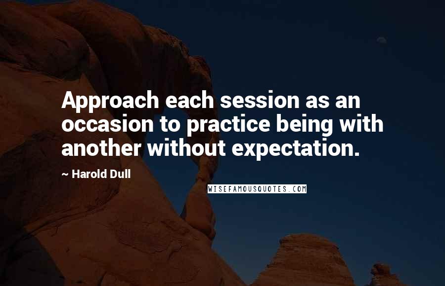 Harold Dull Quotes: Approach each session as an occasion to practice being with another without expectation.