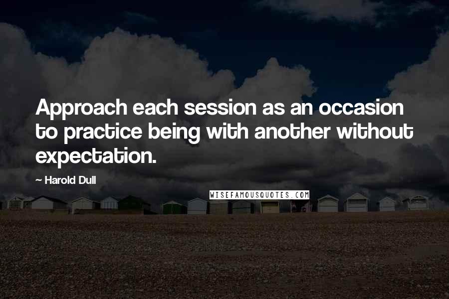 Harold Dull Quotes: Approach each session as an occasion to practice being with another without expectation.