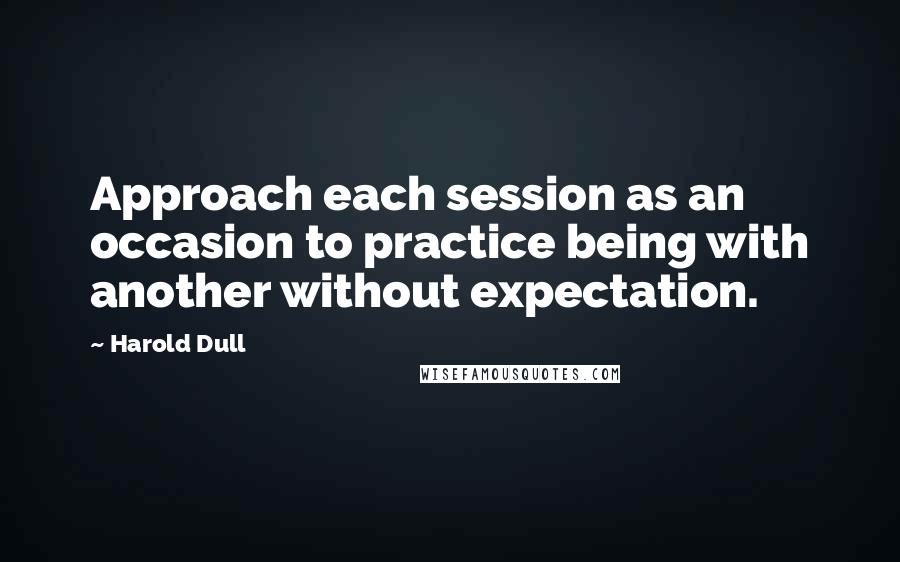 Harold Dull Quotes: Approach each session as an occasion to practice being with another without expectation.